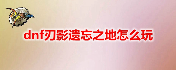 dnf刃影遺忘之地怎麼玩